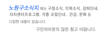 노원구소식지에는 구정소식,의회소식,강좌안내,자치센터프로그램,각종 모집안내,건강,문화 등 다양한 내용이 있습니다. 구민여러분의 많은 참고 부탁드립니다.